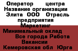 Оператор Call-центра › Название организации ­ Элита, ООО › Отрасль предприятия ­ Маркетинг › Минимальный оклад ­ 24 000 - Все города Работа » Вакансии   . Кемеровская обл.,Юрга г.